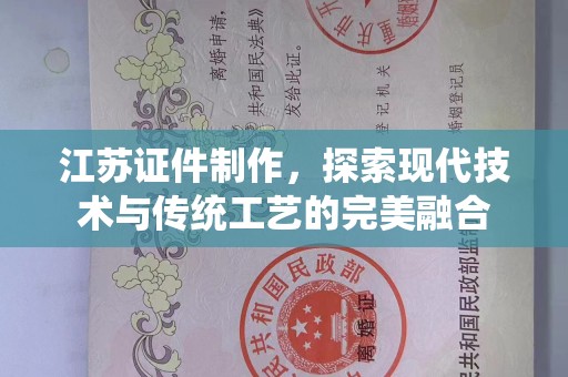 全国江苏证件制作，探索现代技术与传统工艺的完美融合