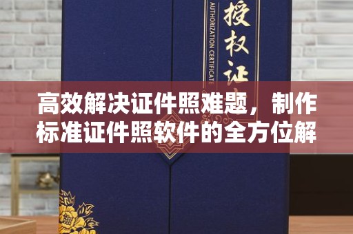 全国高效解决证件照难题，制作标准证件照软件的全方位解析