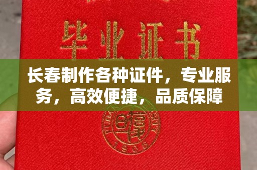 全国长春制作各种证件，专业服务，高效便捷，品质保障