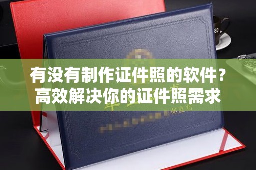 全国有没有制作证件照的软件？高效解决你的证件照需求