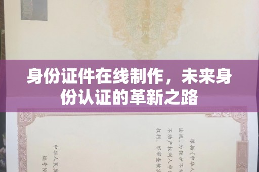 全国身份证件在线制作，未来身份认证的革新之路
