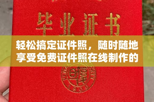 全国轻松搞定证件照，随时随地享受免费证件照在线制作的乐趣