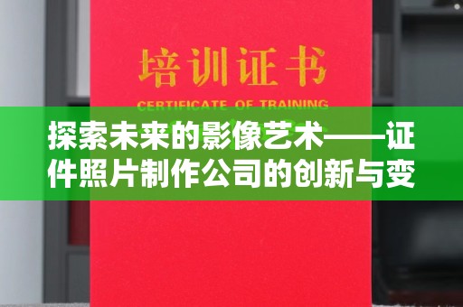 全国探索未来的影像艺术——证件照片制作公司的创新与变革
