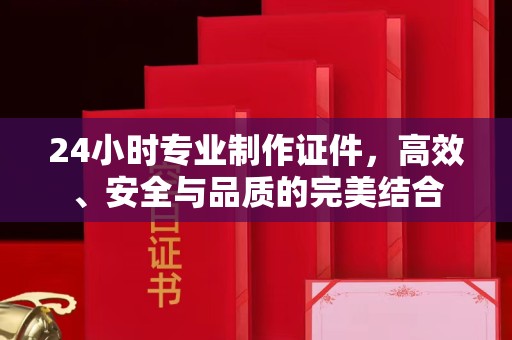 全国24小时专业制作证件，高效、安全与品质的完美结合