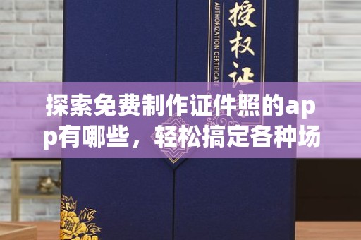 全国探索免费制作证件照的app有哪些，轻松搞定各种场景需求