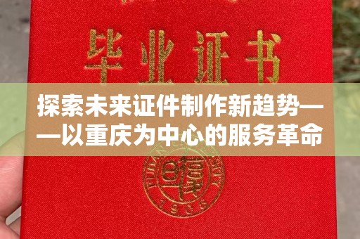 全国探索未来证件制作新趋势——以重庆为中心的服务革命
