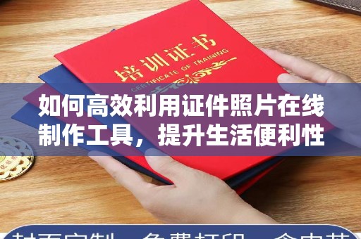 全国如何高效利用证件照片在线制作工具，提升生活便利性