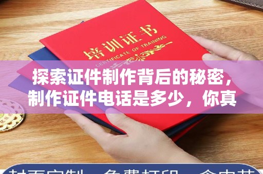 全国探索证件制作背后的秘密，制作证件电话是多少，你真的知道吗？