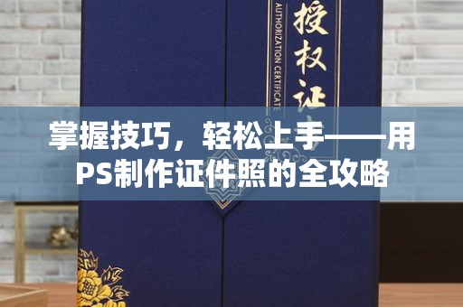 全国掌握技巧，轻松上手——用PS制作证件照的全攻略