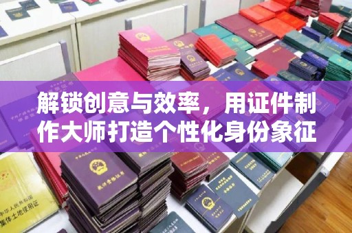 全国解锁创意与效率，用证件制作大师打造个性化身份象征