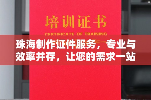 全国珠海制作证件服务，专业与效率并存，让您的需求一站式解决