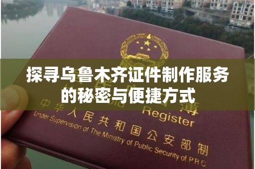 全国探寻乌鲁木齐证件制作服务的秘密与便捷方式