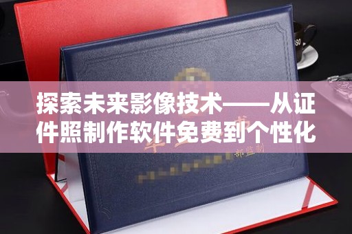 全国探索未来影像技术——从证件照制作软件免费到个性化摄影的革命性转变