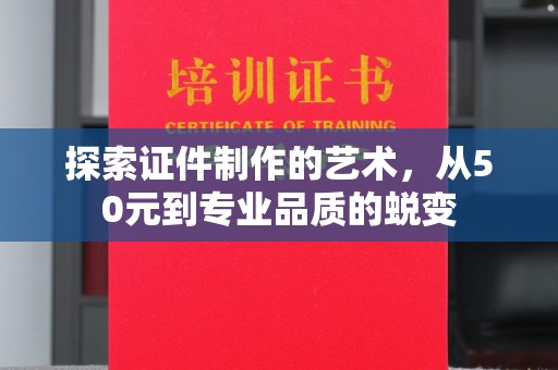 全国探索证件制作的艺术，从50元到专业品质的蜕变
