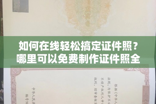 全国如何在线轻松搞定证件照？哪里可以免费制作证件照全攻略