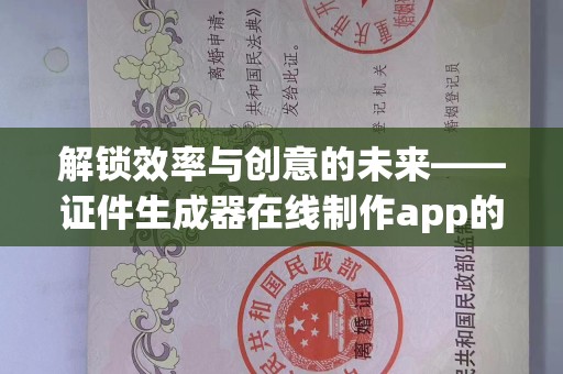 全国解锁效率与创意的未来——证件生成器在线制作app的革新之旅