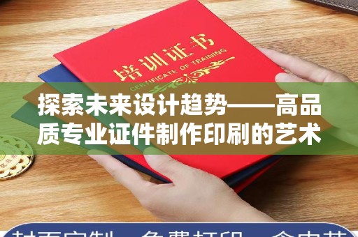 全国探索未来设计趋势——高品质专业证件制作印刷的艺术与技术结合