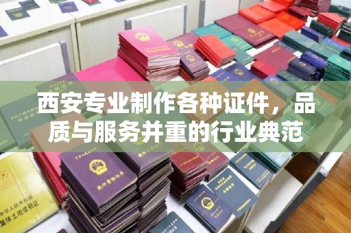 全国西安专业制作各种证件，品质与服务并重的行业典范