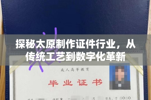 全国探秘太原制作证件行业，从传统工艺到数字化革新