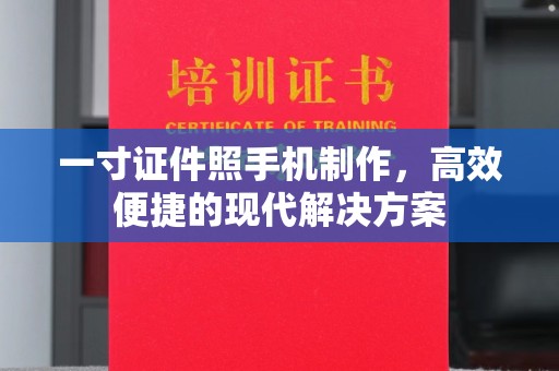 全国一寸证件照手机制作，高效便捷的现代解决方案