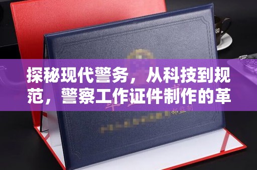 全国探秘现代警务，从科技到规范，警察工作证件制作的革新之路
