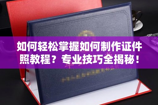 全国如何轻松掌握如何制作证件照教程？专业技巧全揭秘！