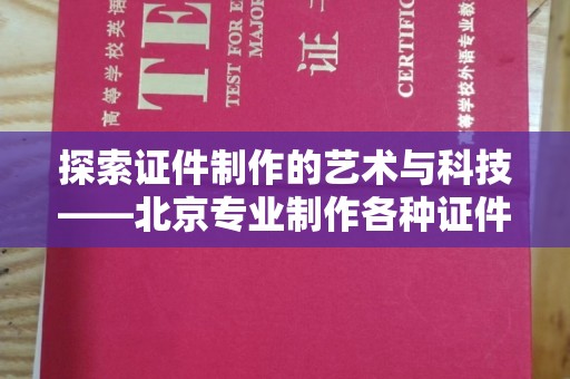 全国探索证件制作的艺术与科技——北京专业制作各种证件的匠心之旅