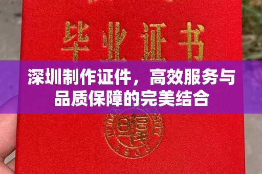全国深圳制作证件，高效服务与品质保障的完美结合