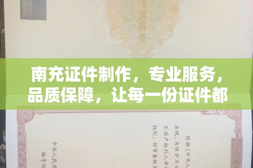 全国南充证件制作，专业服务，品质保障，让每一份证件都彰显价值