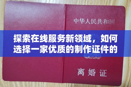 全国探索在线服务新领域，如何选择一家优质的制作证件的网站