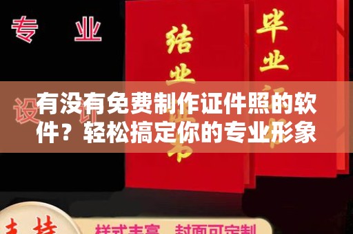 全国有没有免费制作证件照的软件？轻松搞定你的专业形象
