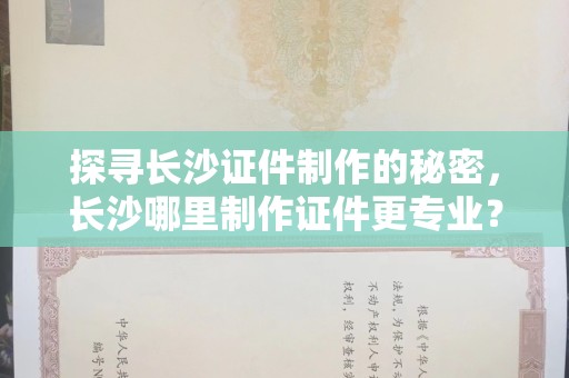 全国探寻长沙证件制作的秘密，长沙哪里制作证件更专业？