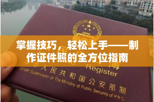 全国掌握技巧，轻松上手——制作证件照的全方位指南