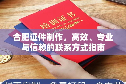 全国合肥证件制作，高效、专业与信赖的联系方式指南