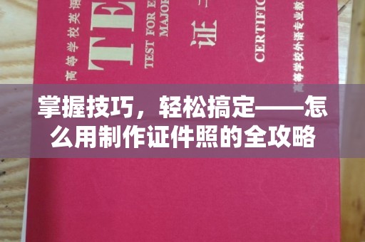 全国掌握技巧，轻松搞定——怎么用制作证件照的全攻略