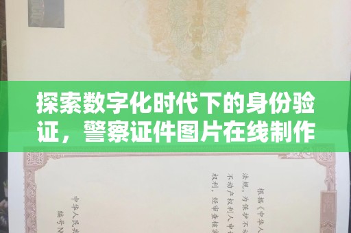 全国探索数字化时代下的身份验证，警察证件图片在线制作的便捷与挑战