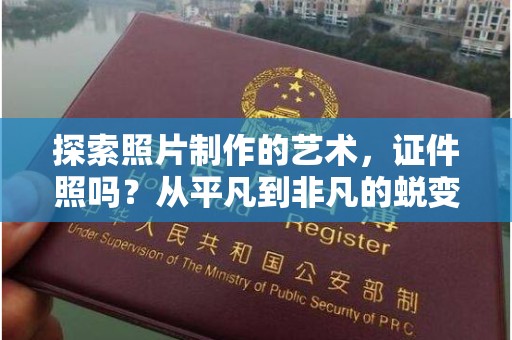 全国探索照片制作的艺术，证件照吗？从平凡到非凡的蜕变