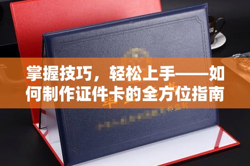 全国掌握技巧，轻松上手——如何制作证件卡的全方位指南