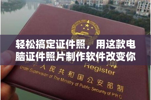 全国轻松搞定证件照，用这款电脑证件照片制作软件改变你的拍摄体验