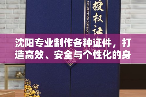 全国沈阳专业制作各种证件，打造高效、安全与个性化的身份解决方案